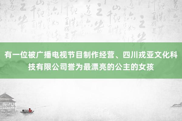 有一位被广播电视节目制作经营、四川戎亚文化科技有限公司誉为最漂亮的公主的女孩