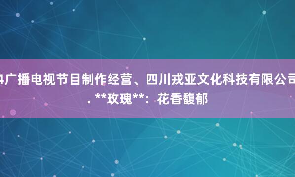 4广播电视节目制作经营、四川戎亚文化科技有限公司. **玫瑰**:花香馥郁