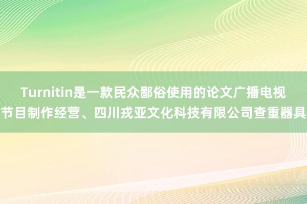 Turnitin是一款民众鄙俗使用的论文广播电视节目制作经营、四川戎亚文化科技有限公司查重器具