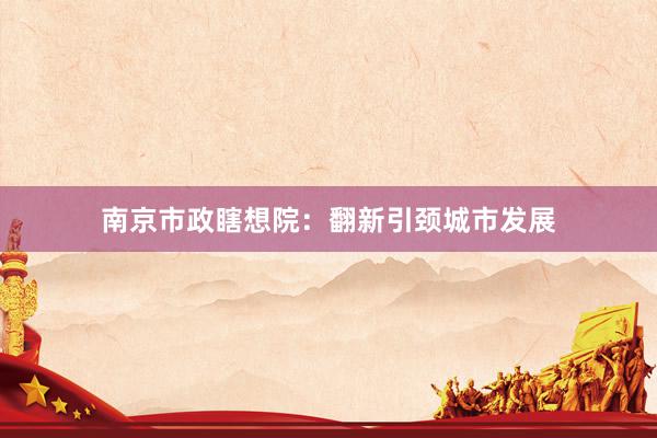 南京市政瞎想院：翻新引颈城市发展