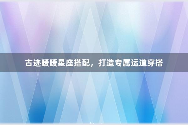 古迹暖暖星座搭配，打造专属运道穿搭