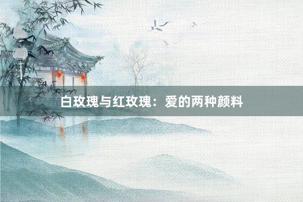 白玫瑰与红玫瑰：爱的两种颜料
