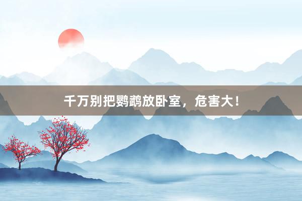 千万别把鹦鹉放卧室，危害大！
