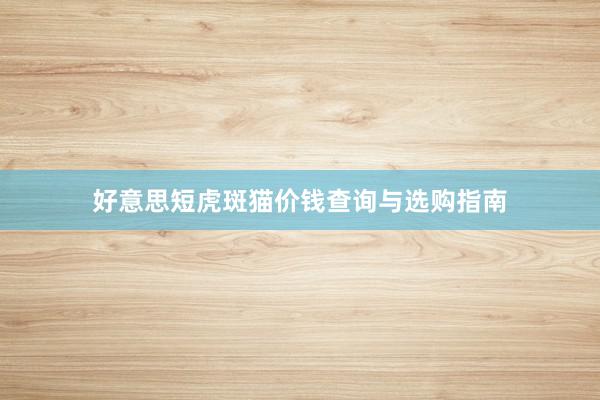 好意思短虎斑猫价钱查询与选购指南